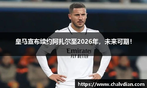皇马宣布续约阿扎尔至2026年，未来可期！