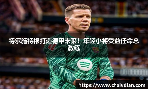 特尔施特根打造德甲未来！年轻小将受益任命总教练