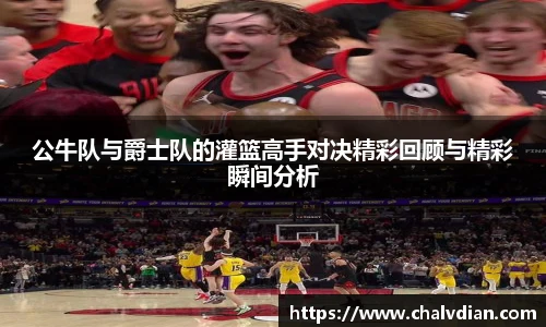 公牛队与爵士队的灌篮高手对决精彩回顾与精彩瞬间分析