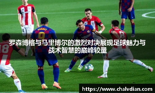 罗森博格与马里博尔的激烈对决展现足球魅力与战术智慧的巅峰较量