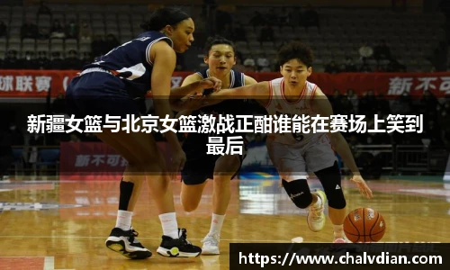 新疆女篮与北京女篮激战正酣谁能在赛场上笑到最后