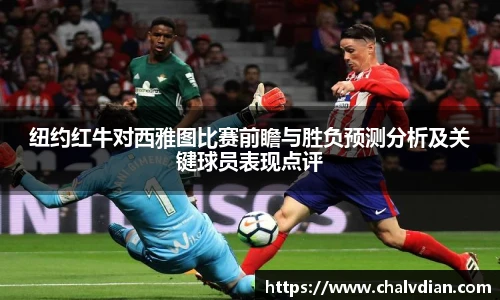 纽约红牛对西雅图比赛前瞻与胜负预测分析及关键球员表现点评