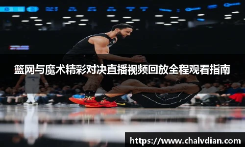 篮网与魔术精彩对决直播视频回放全程观看指南